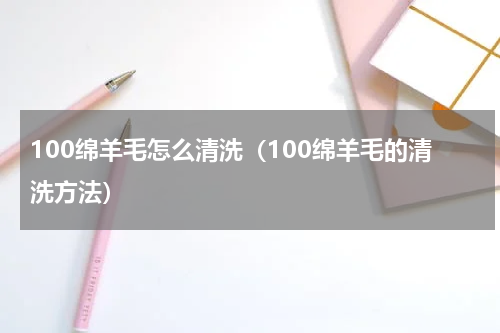 100绵羊毛怎么清洗（100绵羊毛的清洗方法）