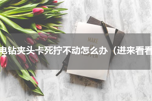 手电钻夹头卡死拧不动怎么办（进来看看）