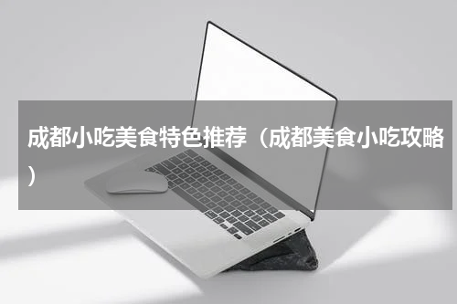 成都小吃美食特色推荐（成都美食小吃攻略）