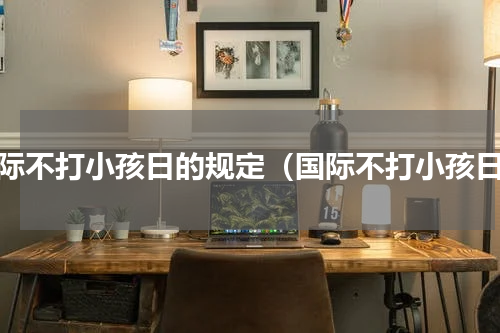 国际不打小孩日的规定（国际不打小孩日）