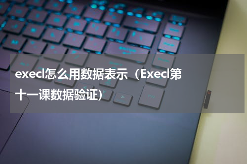 execl怎么用数据表示（Execl第十一课数据验证）