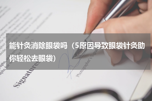 能针灸消除眼袋吗（5原因导致眼袋针灸助你轻松去眼袋）