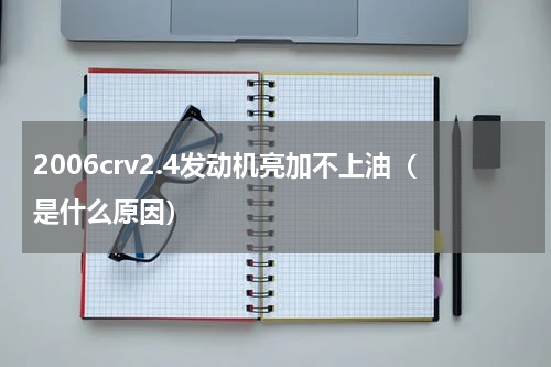 2006crv2.4发动机亮加不上油（是什么原因）
