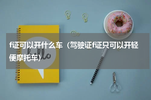 f证可以开什么车（驾驶证f证只可以开轻便摩托车）