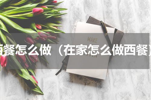 西餐怎么做（在家怎么做西餐）