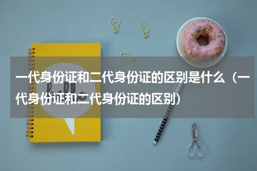 一代身份证和二代身份证的区别是什么（一代身份证和二代身份证的区别）
