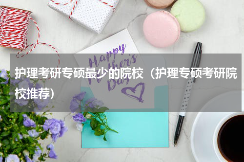 护理考研专硕最少的院校（护理专硕考研院校推荐）