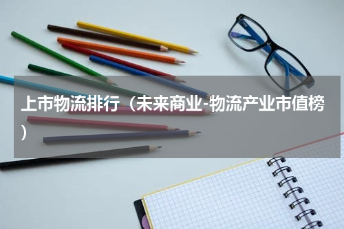 上市物流排行（未来商业-物流产业市值榜）