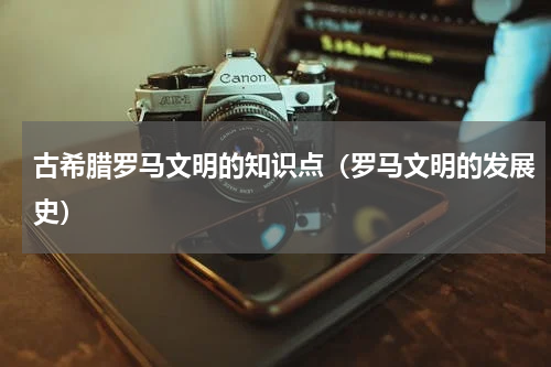 古希腊罗马文明的知识点（罗马文明的发展史）