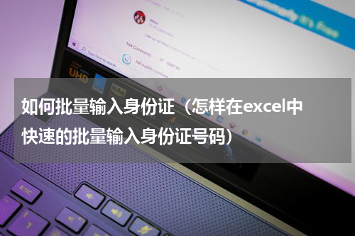 如何批量输入身份证（怎样在excel中快速的批量输入身份证号码）