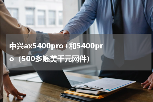 中兴ax5400pro+和5400pro（500多媲美千元网件）