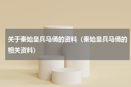 关于秦始皇兵马俑的资料（秦始皇兵马俑的相关资料）