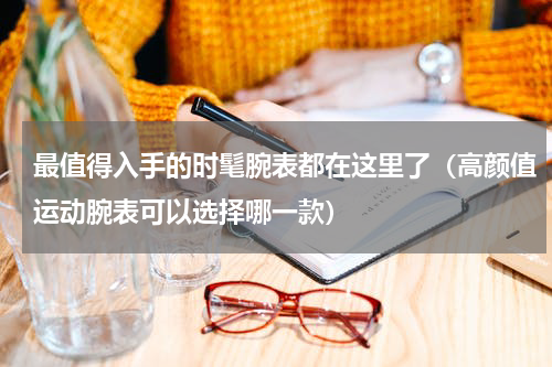 最值得入手的时髦腕表都在这里了（高颜值运动腕表可以选择哪一款）