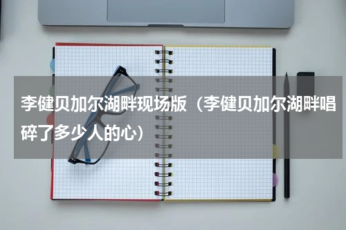 李健贝加尔湖畔现场版（李健贝加尔湖畔唱碎了多少人的心）