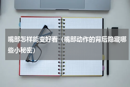 嘴部怎样能变好看（嘴部动作的背后隐藏哪些小秘密）