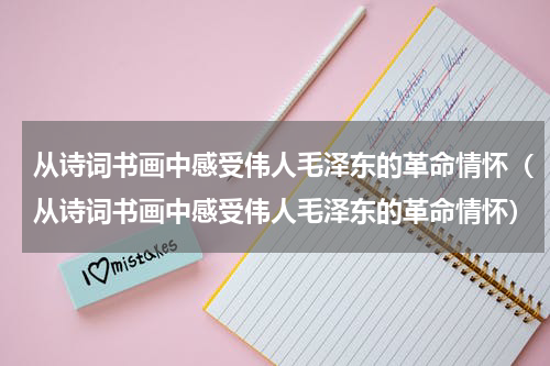 从诗词书画中感受伟人毛泽东的革命情怀（从诗词书画中感受伟人毛泽东的革命情怀）