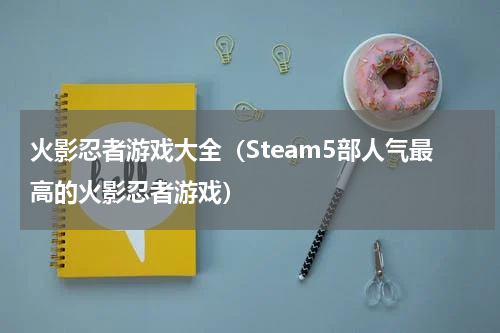 火影忍者游戏大全（Steam5部人气最高的火影忍者游戏）
