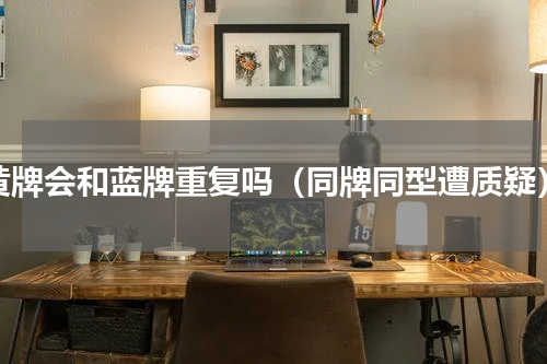 黄牌会和蓝牌重复吗（同牌同型遭质疑）