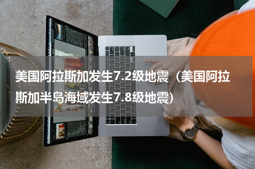 美国阿拉斯加发生7.2级地震（美国阿拉斯加半岛海域发生7.8级地震）