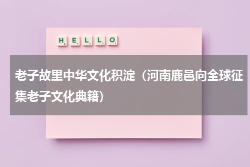 老子故里中华文化积淀（河南鹿邑向全球征集老子文化典籍）