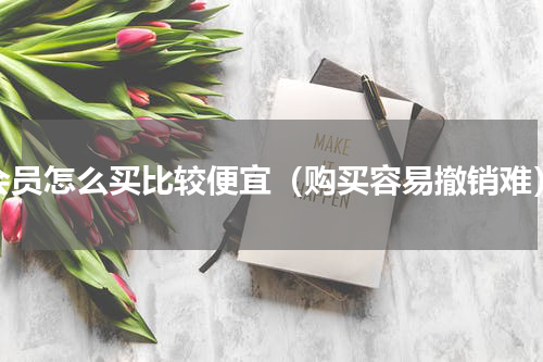 会员怎么买比较便宜（购买容易撤销难）