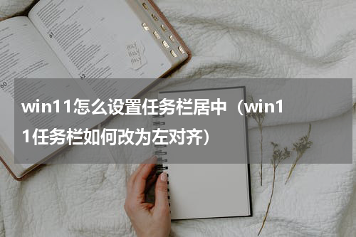win11怎么设置任务栏居中（win11任务栏如何改为左对齐）