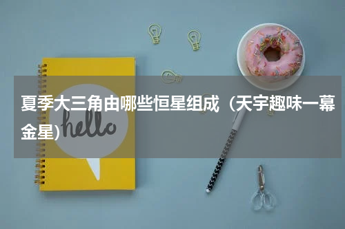 夏季大三角由哪些恒星组成（天宇趣味一幕金星）