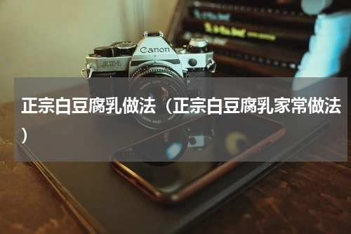 正宗白豆腐乳做法（正宗白豆腐乳家常做法）
