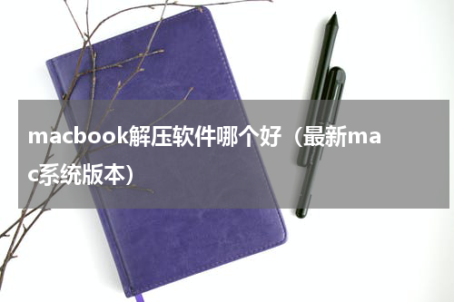 macbook解压软件哪个好（最新mac系统版本）