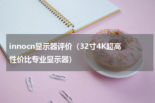 innocn显示器评价（32寸4K超高性价比专业显示器）