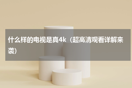 什么样的电视是真4k（超高清观看详解来袭）