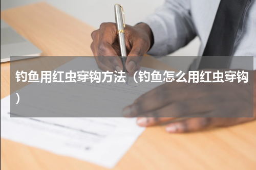 钓鱼用红虫穿钩方法（钓鱼怎么用红虫穿钩）