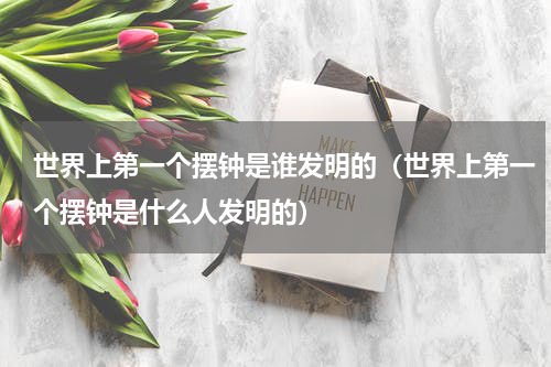 世界上第一个摆钟是谁发明的（世界上第一个摆钟是什么人发明的）