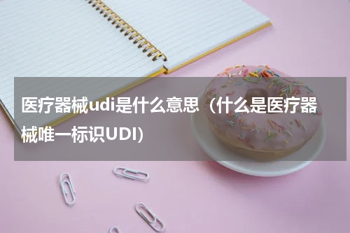 医疗器械udi是什么意思（什么是医疗器械唯一标识UDI）