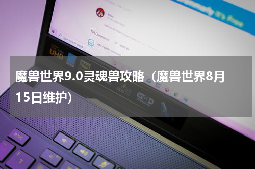 魔兽世界9.0灵魂兽攻略（魔兽世界8月15日维护）