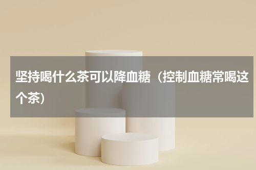 坚持喝什么茶可以降血糖（控制血糖常喝这个茶）