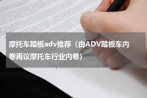 摩托车踏板adv推荐（由ADV踏板车内卷再议摩托车行业内卷）