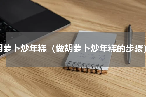 胡萝卜炒年糕（做胡萝卜炒年糕的步骤）