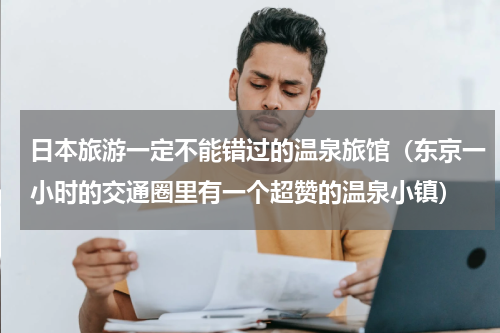 日本旅游一定不能错过的温泉旅馆（东京一小时的交通圈里有一个超赞的温泉小镇）