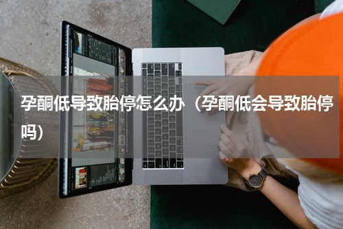 孕酮低导致胎停怎么办（孕酮低会导致胎停吗）