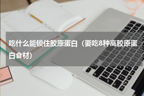吃什么能锁住胶原蛋白（要吃8种高胶原蛋白食材）