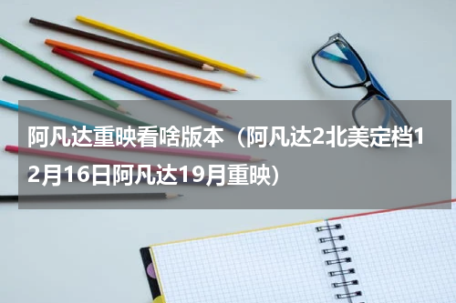 阿凡达重映看啥版本（阿凡达2北美定档12月16日阿凡达19月重映）