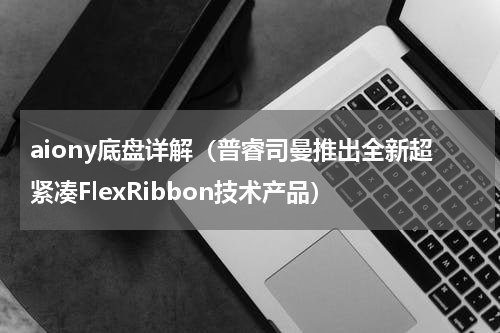 aiony底盘详解（普睿司曼推出全新超紧凑FlexRibbon技术产品）