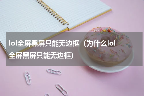 lol全屏黑屏只能无边框（为什么lol全屏黑屏只能无边框）