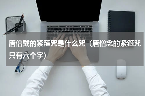 唐僧戴的紧箍咒是什么咒（唐僧念的紧箍咒只有六个字）