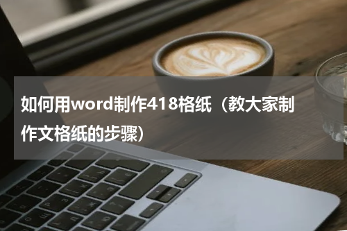 如何用word制作418格纸（教大家制作文格纸的步骤）