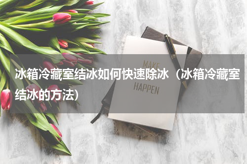 冰箱冷藏室结冰如何快速除冰（冰箱冷藏室结冰的方法）