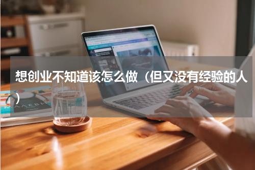 想创业不知道该怎么做（但又没有经验的人）