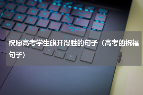 祝愿高考学生旗开得胜的句子（高考的祝福句子）