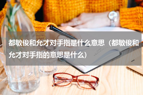 都敏俊和允才对手指是什么意思（都敏俊和允才对手指的意思是什么）
